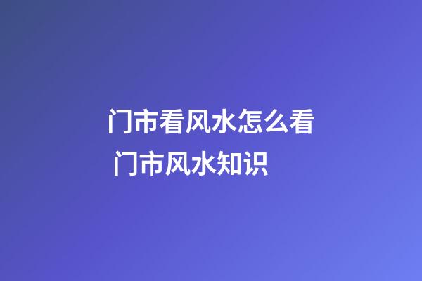门市看风水怎么看 门市风水知识